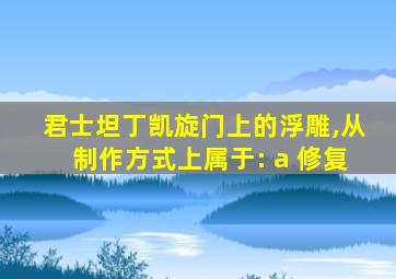 君士坦丁凯旋门上的浮雕,从制作方式上属于: a 修复